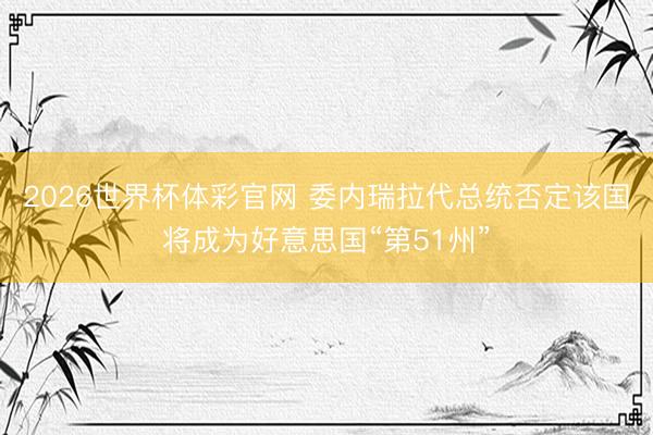 2026世界杯体彩官网 委内瑞拉代总统否定该国将成为好意思国“第51州”