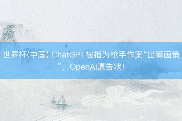 世界杯(中国) ChatGPT被指为枪手作案“出筹画策”，OpenAI遭告状！