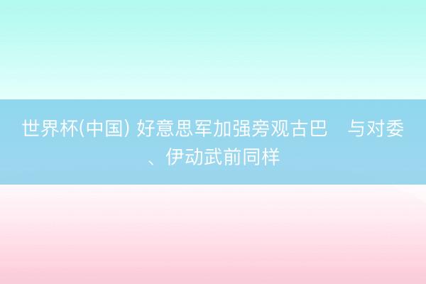 世界杯(中国) 好意思军加强旁观古巴　与对委、伊动武前同样