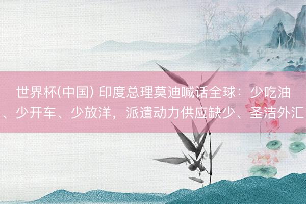 世界杯(中国) 印度总理莫迪喊话全球：少吃油、少开车、少放洋，派遣动力供应缺少、圣洁外汇