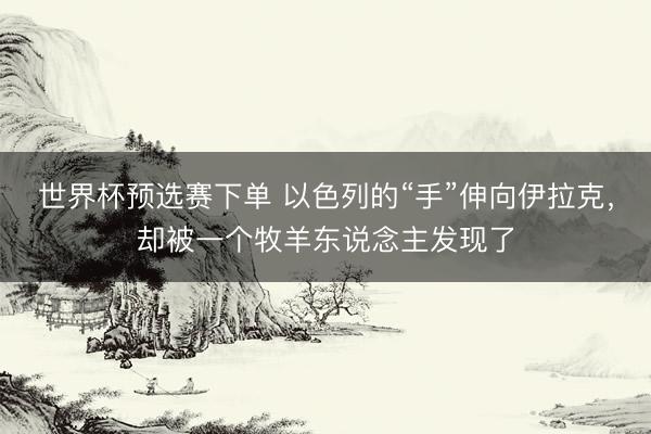 世界杯预选赛下单 以色列的“手”伸向伊拉克，却被一个牧羊东说念主发现了