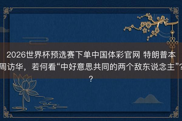 2026世界杯预选赛下单中国体彩官网 特朗普本周访华，若何看“中好意思共同的两个敌东说念主”？