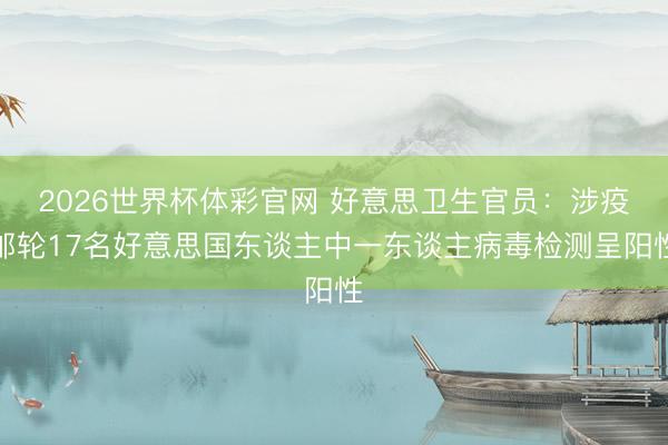 2026世界杯体彩官网 好意思卫生官员：涉疫邮轮17名好意思国东谈主中一东谈主病毒检测呈阳性