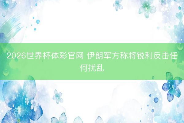 2026世界杯体彩官网 伊朗军方称将锐利反击任何扰乱