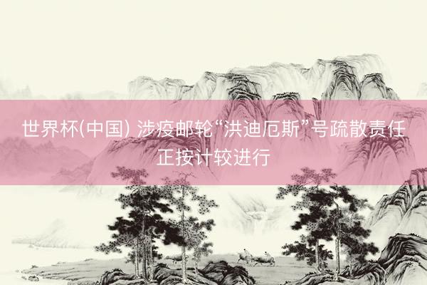 世界杯(中国) 涉疫邮轮“洪迪厄斯”号疏散责任正按计较进行