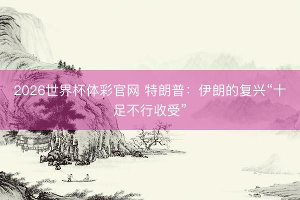2026世界杯体彩官网 特朗普：伊朗的复兴“十足不行收受”