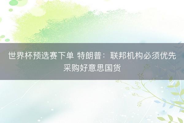 世界杯预选赛下单 特朗普：联邦机构必须优先采购好意思国货