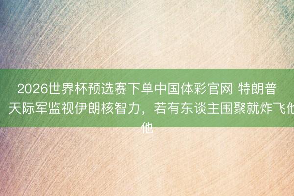 2026世界杯预选赛下单中国体彩官网 特朗普：天际军监视伊朗核智力，若有东谈主围聚就炸飞他