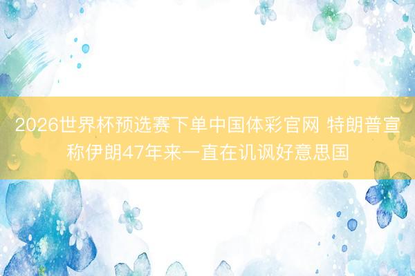 2026世界杯预选赛下单中国体彩官网 特朗普宣称伊朗47年来一直在讥讽好意思国