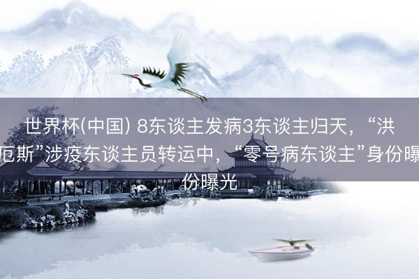 世界杯(中国) 8东谈主发病3东谈主归天，“洪迪厄斯”涉疫东谈主员转运中，“零号病东谈主”身份曝光
