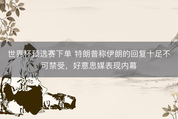 世界杯预选赛下单 特朗普称伊朗的回复十足不可禁受，好意思媒表现内幕