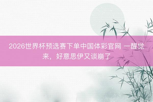 2026世界杯预选赛下单中国体彩官网 一醒觉来，好意思伊又谈崩了