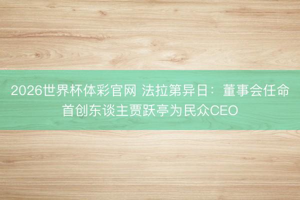 2026世界杯体彩官网 法拉第异日：董事会任命首创东谈主贾跃亭为民众CEO