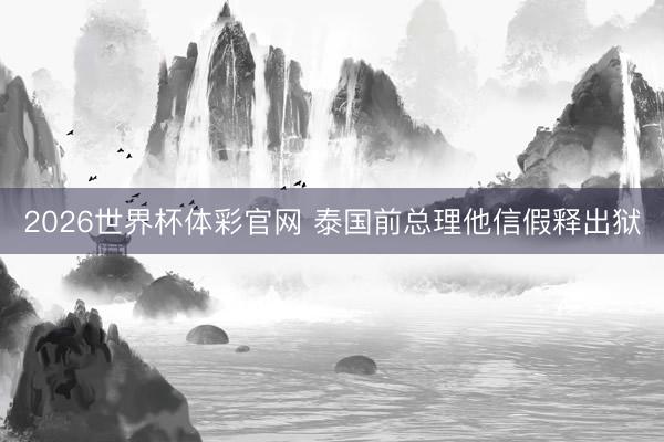 2026世界杯体彩官网 泰国前总理他信假释出狱
