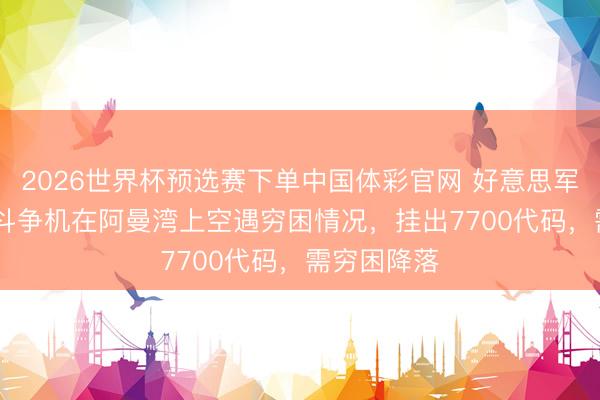 2026世界杯预选赛下单中国体彩官网 好意思军一架F-35斗争机在阿曼湾上空遇穷困情况，挂出7700代码，需穷困降落