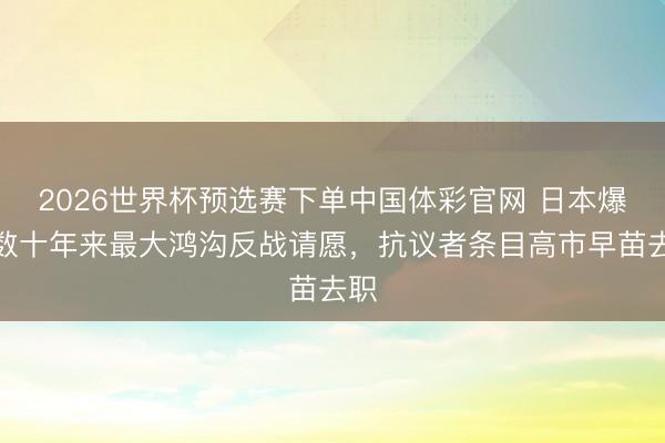 2026世界杯预选赛下单中国体彩官网 日本爆发数十年来最大鸿沟反战请愿，抗议者条目高市早苗去职