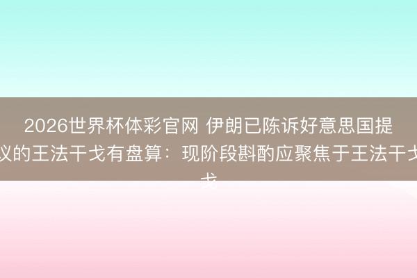 2026世界杯体彩官网 伊朗已陈诉好意思国提议的王法干戈有盘算：现阶段斟酌应聚焦于王法干戈