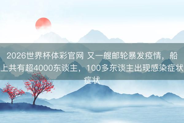 2026世界杯体彩官网 又一艘邮轮暴发疫情，船上共有超4000东谈主，100多东谈主出现感染症状