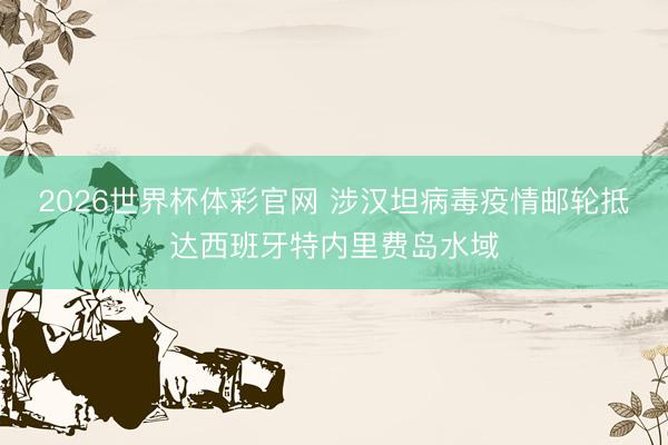 2026世界杯体彩官网 涉汉坦病毒疫情邮轮抵达西班牙特内里费岛水域