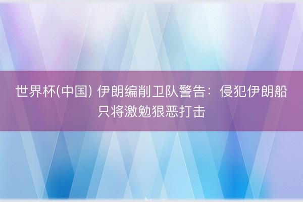 世界杯(中国) 伊朗编削卫队警告：侵犯伊朗船只将激勉狠恶打击