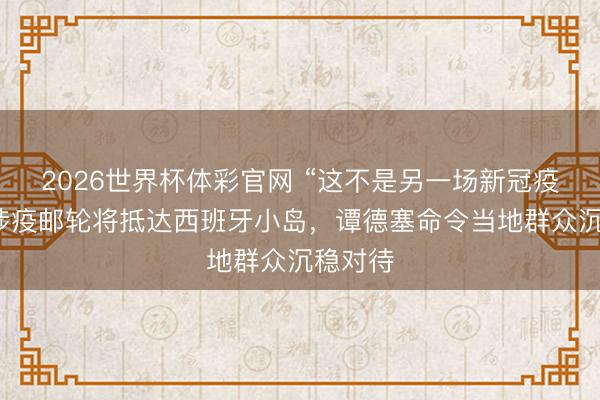 2026世界杯体彩官网 “这不是另一场新冠疫情”，涉疫邮轮将抵达西班牙小岛，谭德塞命令当地群众沉稳对待