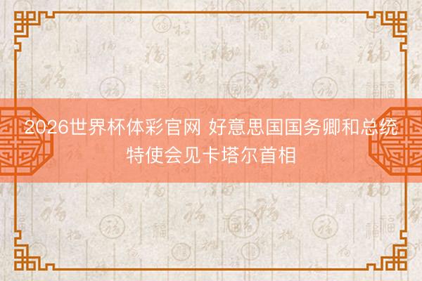2026世界杯体彩官网 好意思国国务卿和总统特使会见卡塔尔首相
