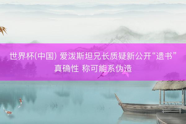 世界杯(中国) 爱泼斯坦兄长质疑新公开“遗书”真确性 称可能系伪造