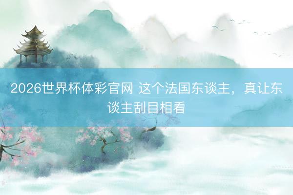 2026世界杯体彩官网 这个法国东谈主，真让东谈主刮目相看