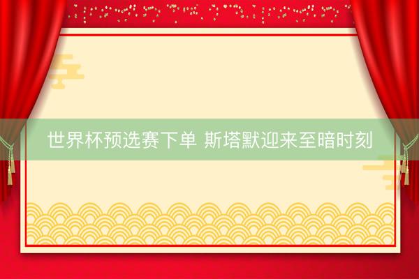 世界杯预选赛下单 斯塔默迎来至暗时刻