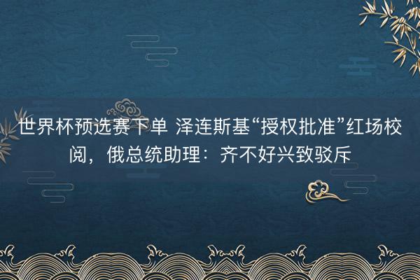 世界杯预选赛下单 泽连斯基“授权批准”红场校阅，俄总统助理：齐不好兴致驳斥