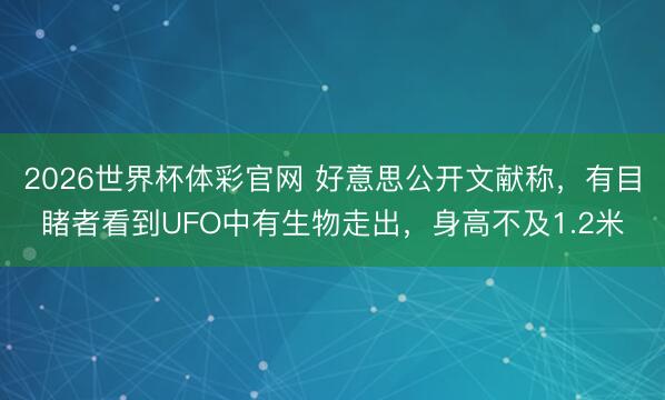 2026世界杯体彩官网 好意思公开文献称,有目睹者看到UFO中有生物走出,身高不及1.2米