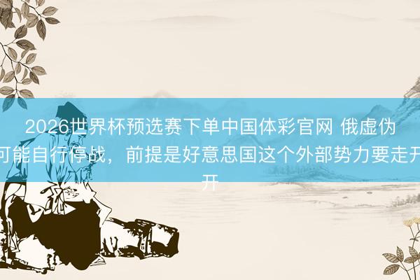 2026世界杯预选赛下单中国体彩官网 俄虚伪可能自行停战，前提是好意思国这个外部势力要走开