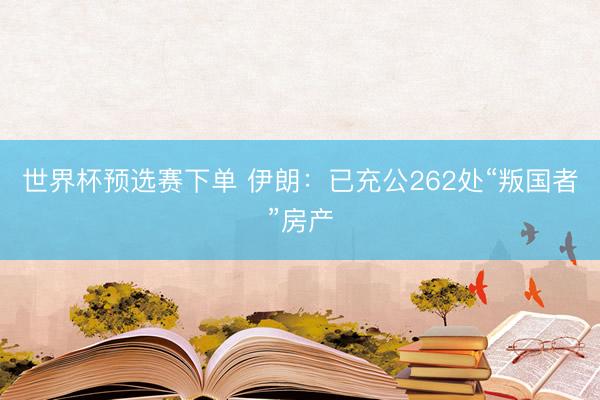 世界杯预选赛下单 伊朗：已充公262处“叛国者”房产
