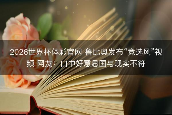 2026世界杯体彩官网 鲁比奥发布“竞选风”视频 网友：口中好意思国与现实不符