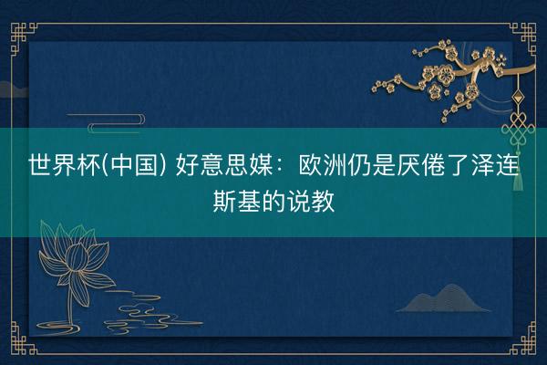世界杯(中国) 好意思媒：欧洲仍是厌倦了泽连斯基的说教