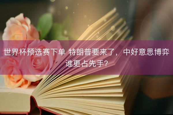 世界杯预选赛下单 特朗普要来了，中好意思博弈谁更占先手？