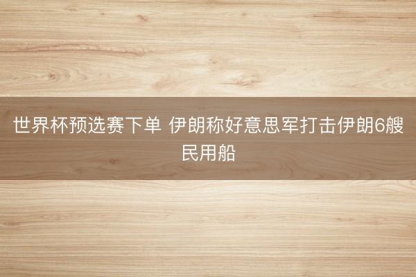 世界杯预选赛下单 伊朗称好意思军打击伊朗6艘民用船