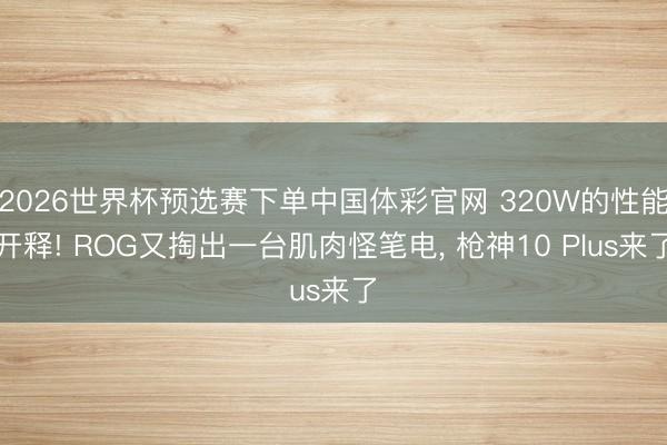 2026世界杯预选赛下单中国体彩官网 320W的性能开释! ROG又掏出一台肌肉怪笔电， 枪神10 Plus来了