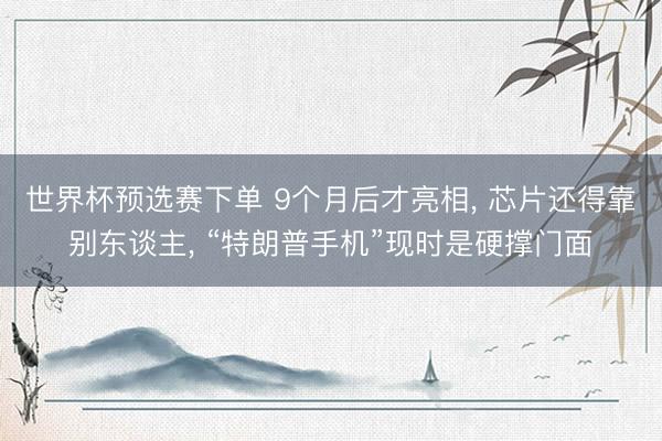 世界杯预选赛下单 9个月后才亮相， 芯片还得靠别东谈主， “特朗普手机”现时是硬撑门面