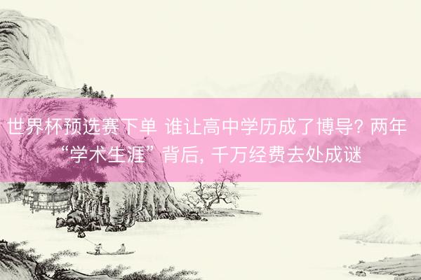 世界杯预选赛下单 谁让高中学历成了博导? 两年 “学术生涯” 背后， 千万经费去处成谜