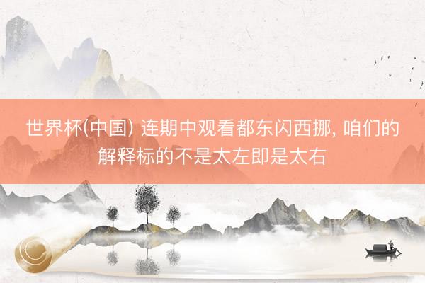世界杯(中国) 连期中观看都东闪西挪， 咱们的解释标的不是太左即是太右