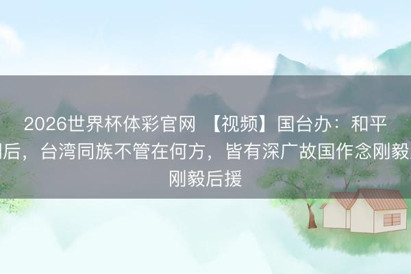 2026世界杯体彩官网 【视频】国台办：和平协调后，台湾同族不管在何方，皆有深广故国作念刚毅后援