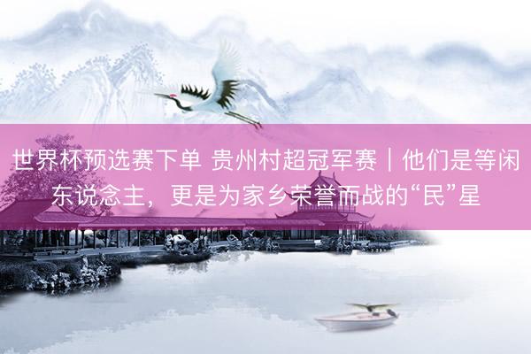世界杯预选赛下单 贵州村超冠军赛｜他们是等闲东说念主，更是为家乡荣誉而战的“民”星