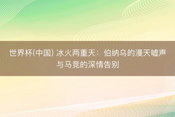 世界杯(中国) 冰火两重天：伯纳乌的漫天嘘声与马竞的深情告别