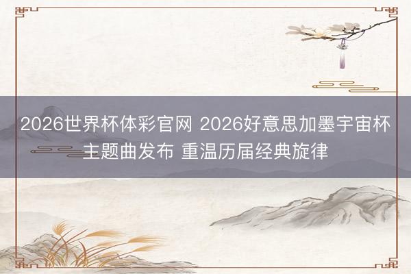 2026世界杯体彩官网 2026好意思加墨宇宙杯主题曲发布 重温历届经典旋律