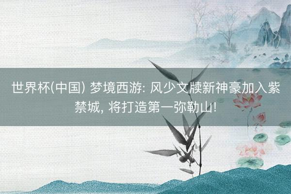 世界杯(中国) 梦境西游: 风少文牍新神豪加入紫禁城, 将打造第一弥勒山!