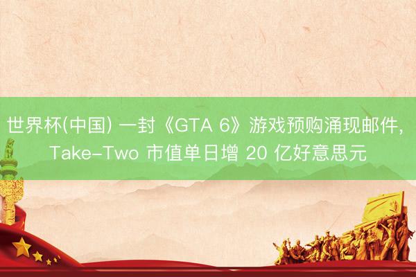 世界杯(中国) 一封《GTA 6》游戏预购涌现邮件， Take-Two 市值单日增 20 亿好意思元