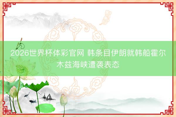 2026世界杯体彩官网 韩条目伊朗就韩船霍尔木兹海峡遭袭表态