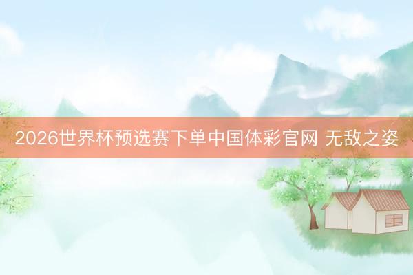 2026世界杯预选赛下单中国体彩官网 无敌之姿