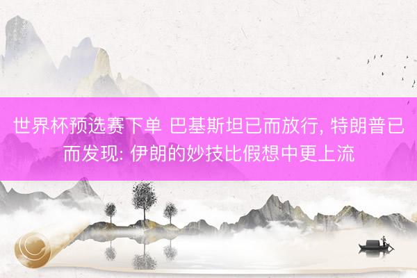 世界杯预选赛下单 巴基斯坦已而放行， 特朗普已而发现: 伊朗的妙技比假想中更上流
